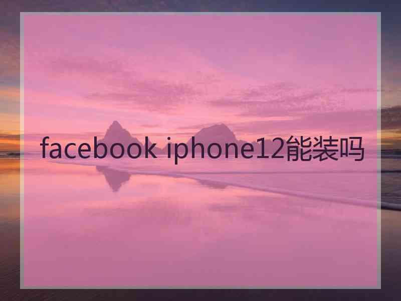 facebook iphone12能装吗