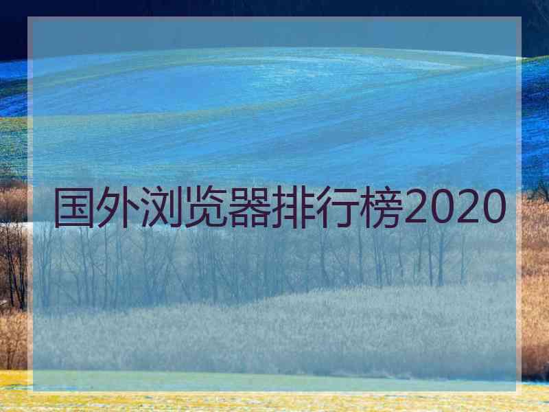 国外浏览器排行榜2020