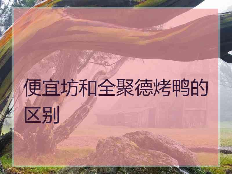 便宜坊和全聚德烤鸭的区别