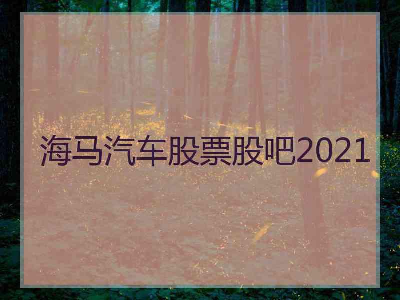 海马汽车股票股吧2021