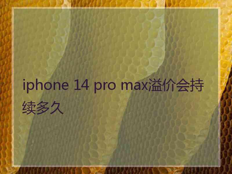 iphone 14 pro max溢价会持续多久