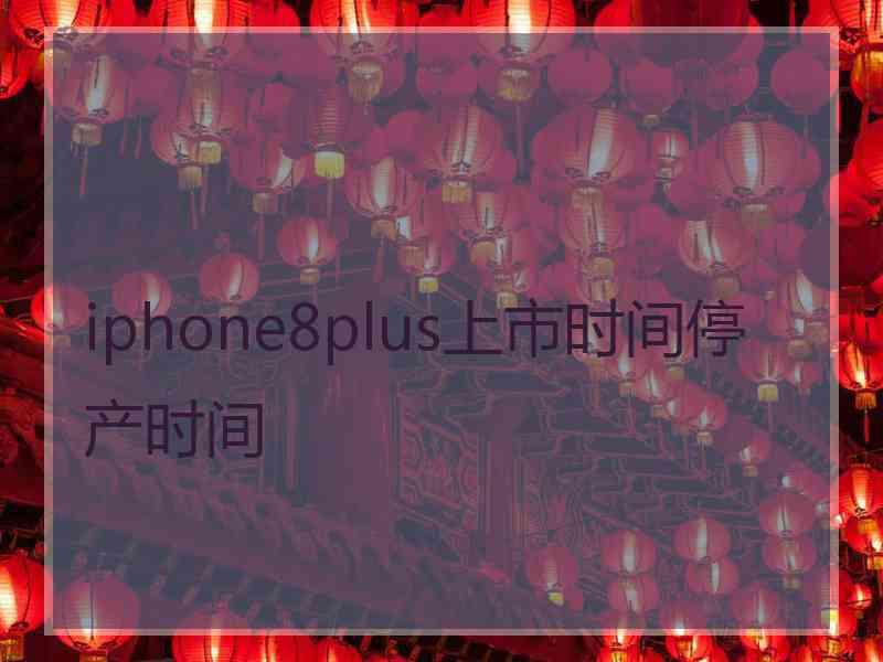 iphone8plus上市时间停产时间