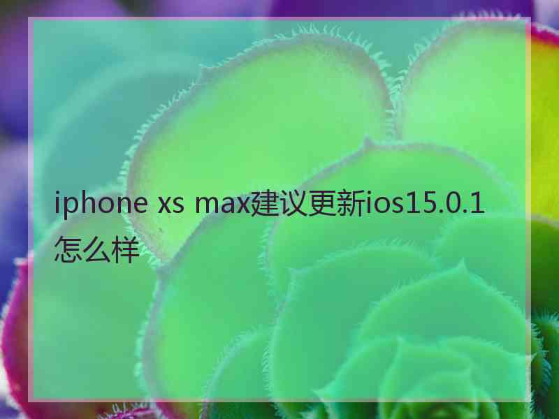 iphone xs max建议更新ios15.0.1怎么样