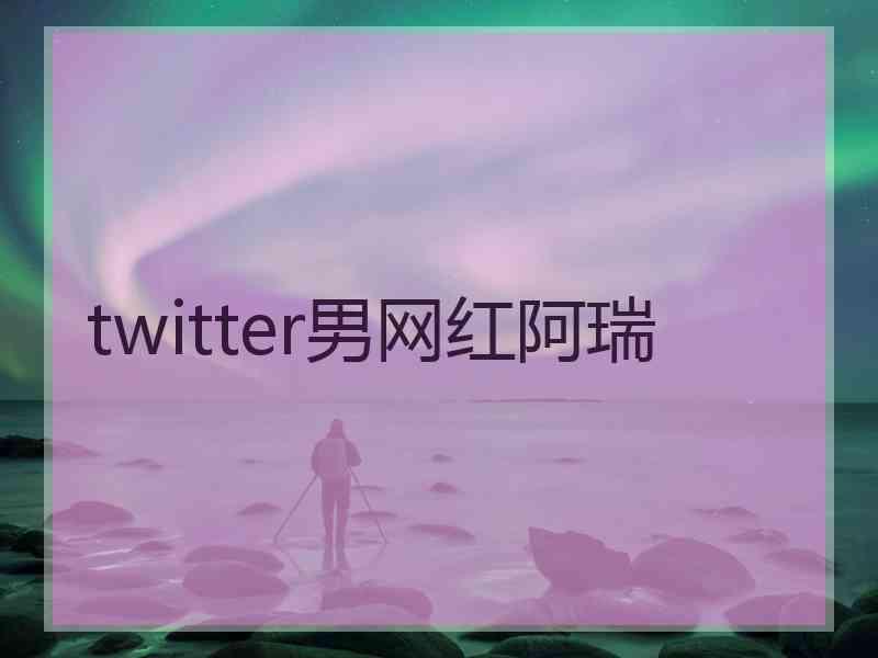 twitter男网红阿瑞