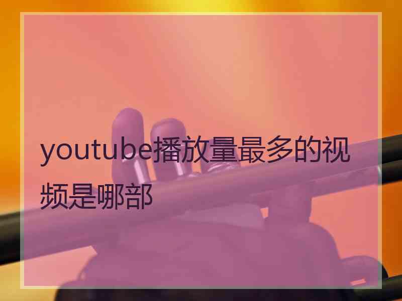 youtube播放量最多的视频是哪部