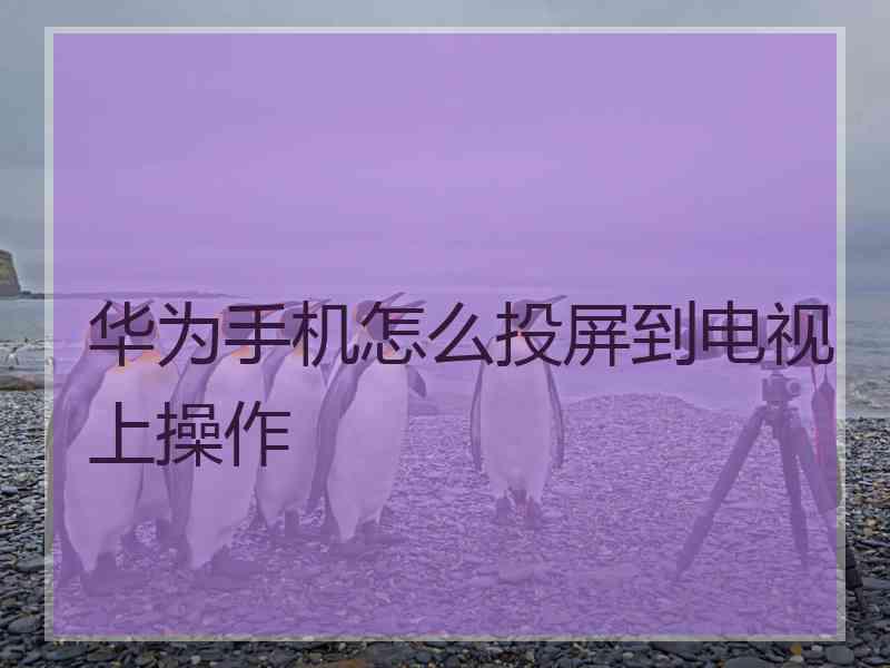 华为手机怎么投屏到电视上操作