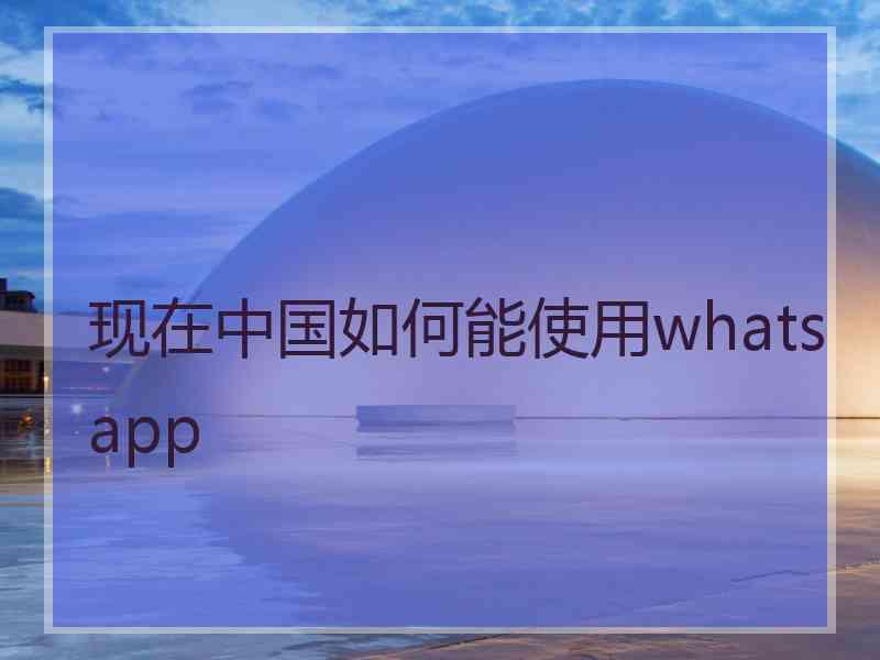 现在中国如何能使用whatsapp