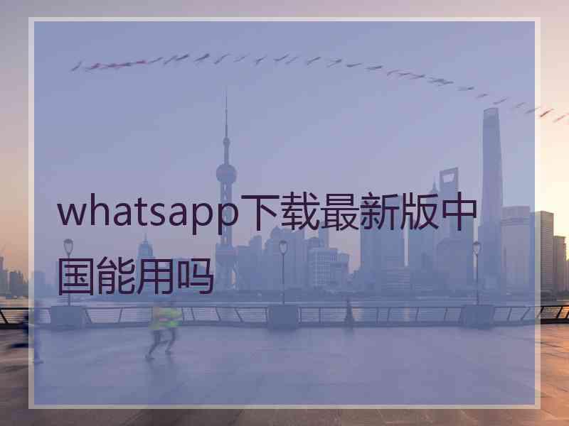 whatsapp下载最新版中国能用吗