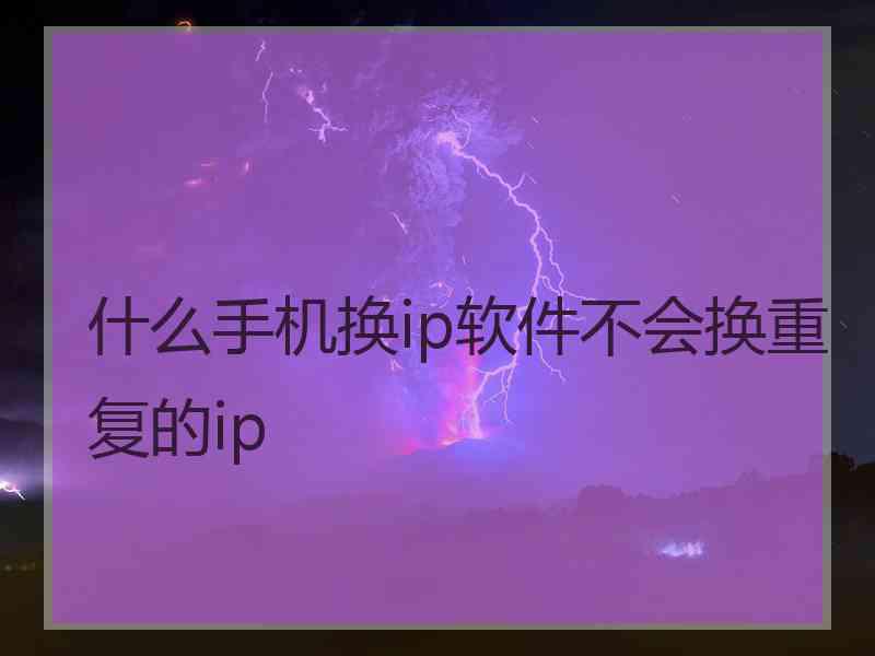 什么手机换ip软件不会换重复的ip