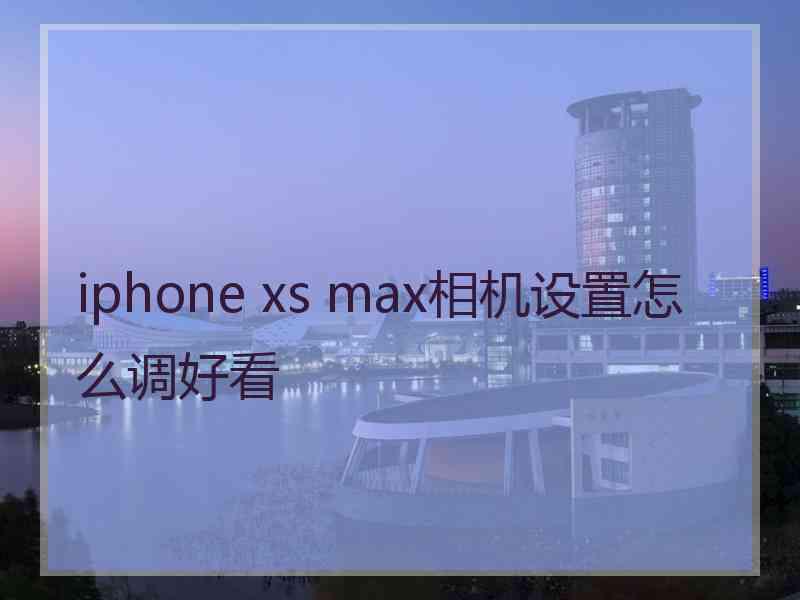 iphone xs max相机设置怎么调好看