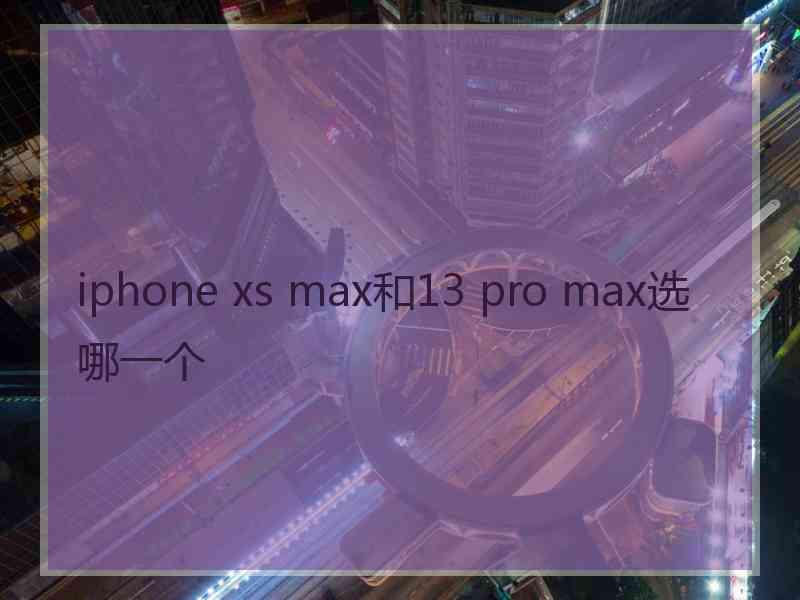 iphone xs max和13 pro max选哪一个