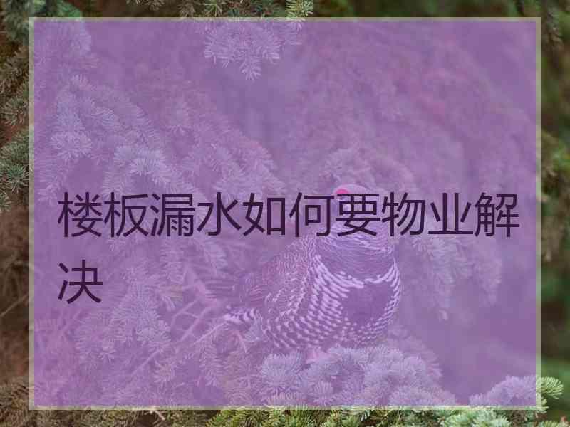 楼板漏水如何要物业解决