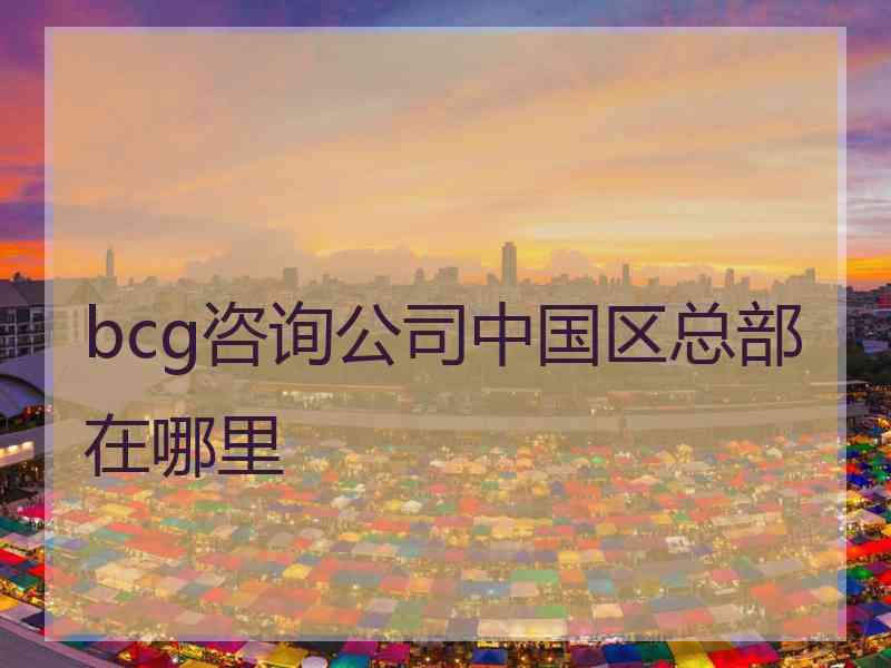 bcg咨询公司中国区总部在哪里