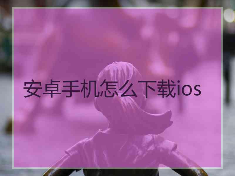 安卓手机怎么下载ios