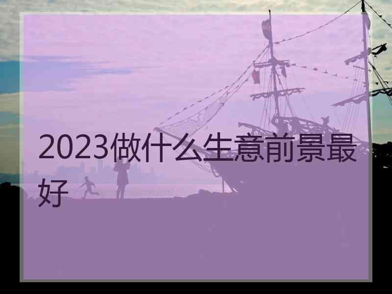 2023做什么生意前景最好