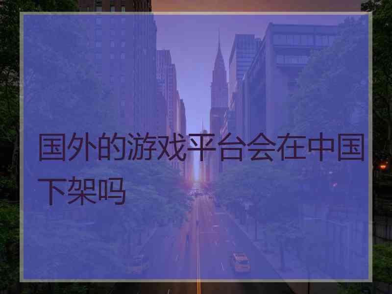 国外的游戏平台会在中国下架吗