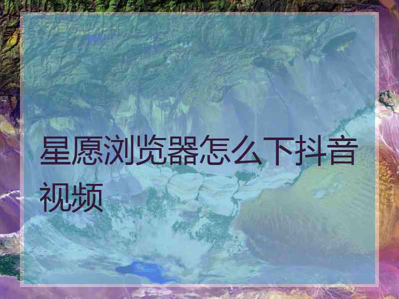 星愿浏览器怎么下抖音视频