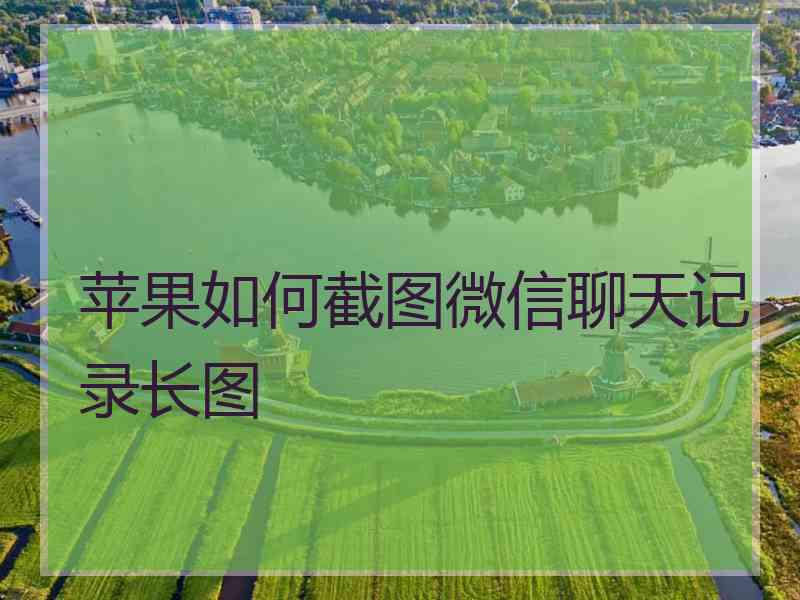 苹果如何截图微信聊天记录长图