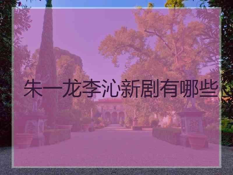 朱一龙李沁新剧有哪些