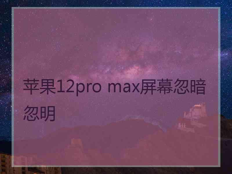 苹果12pro max屏幕忽暗忽明