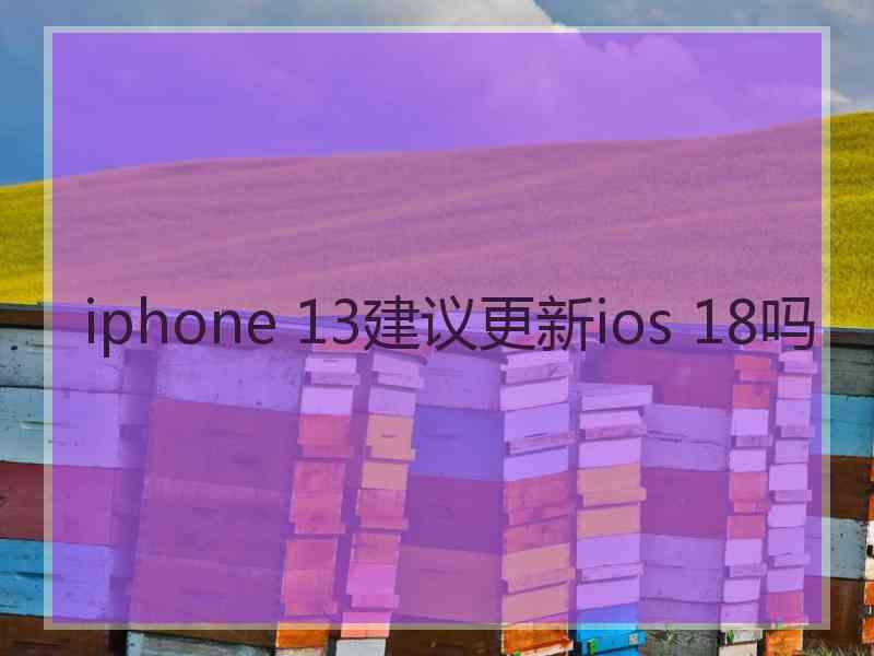 iphone 13建议更新ios 18吗