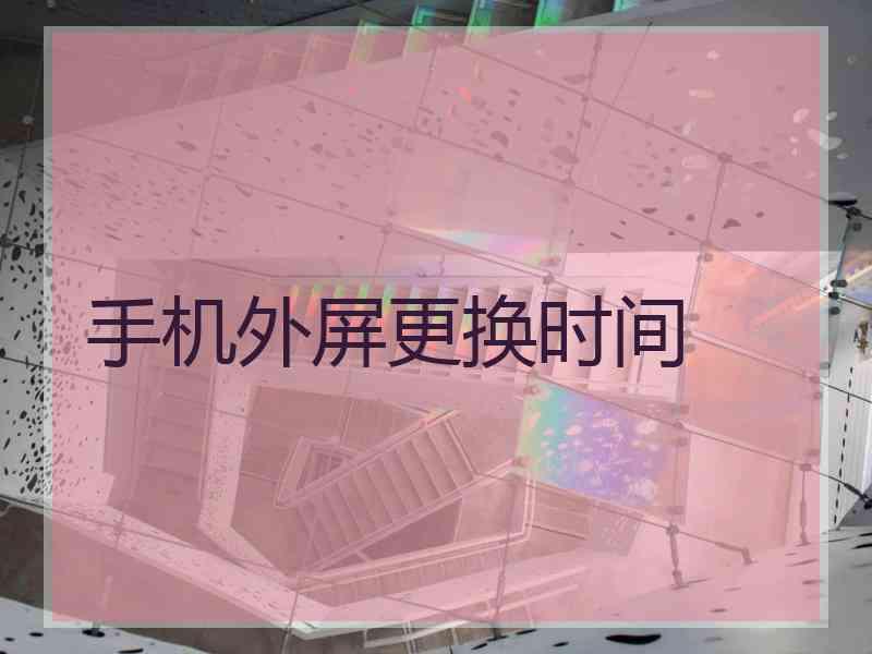手机外屏更换时间