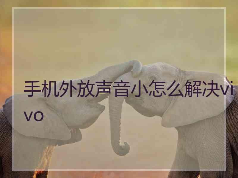 手机外放声音小怎么解决vivo