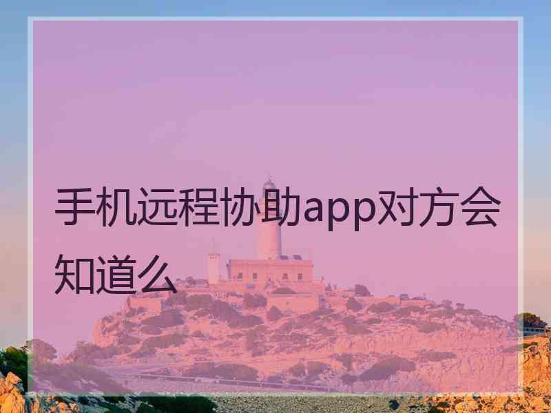 手机远程协助app对方会知道么