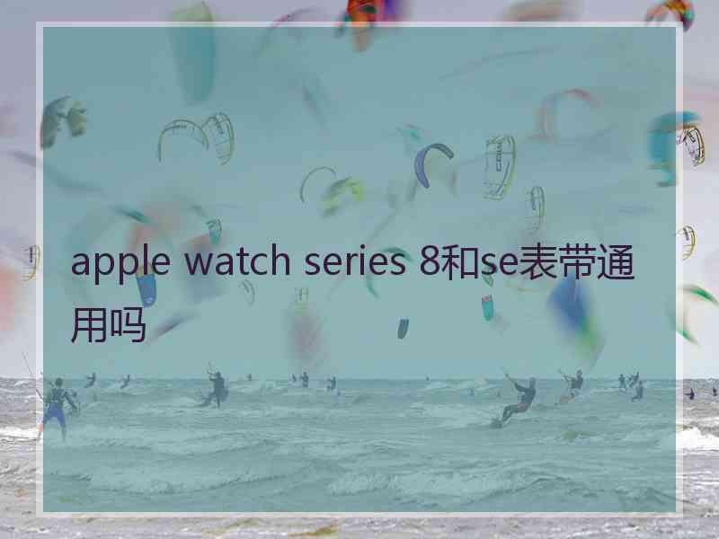 apple watch series 8和se表带通用吗