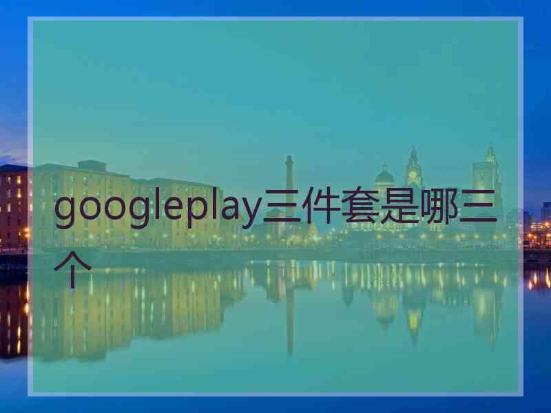 googleplay三件套是哪三个