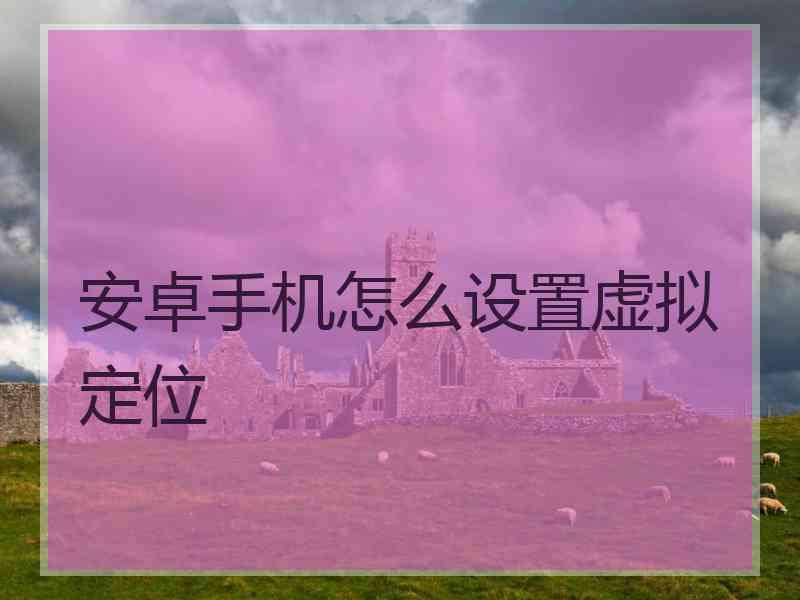 安卓手机怎么设置虚拟定位