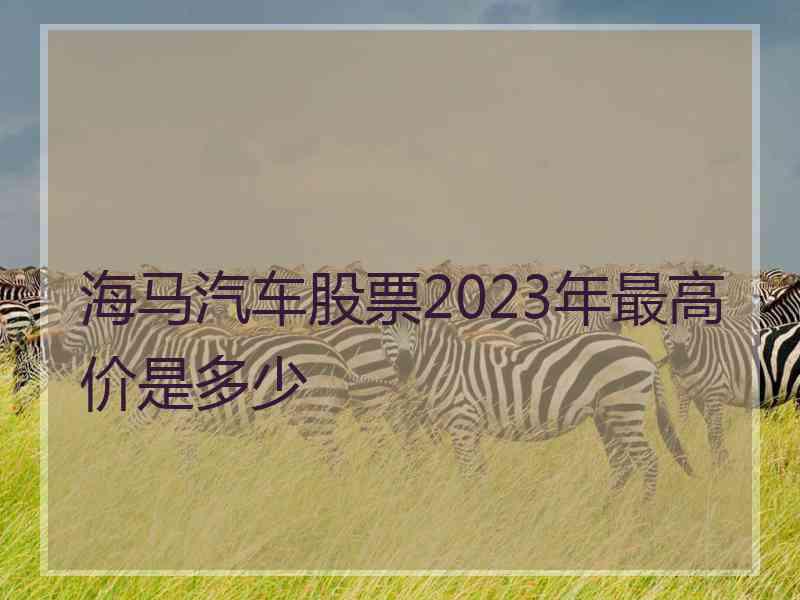 海马汽车股票2023年最高价是多少