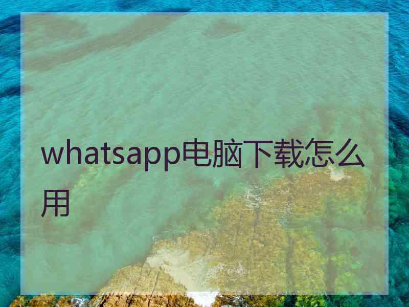 whatsapp电脑下载怎么用