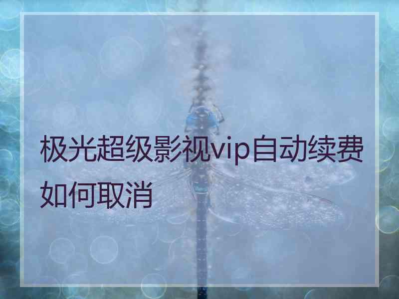 极光超级影视vip自动续费如何取消