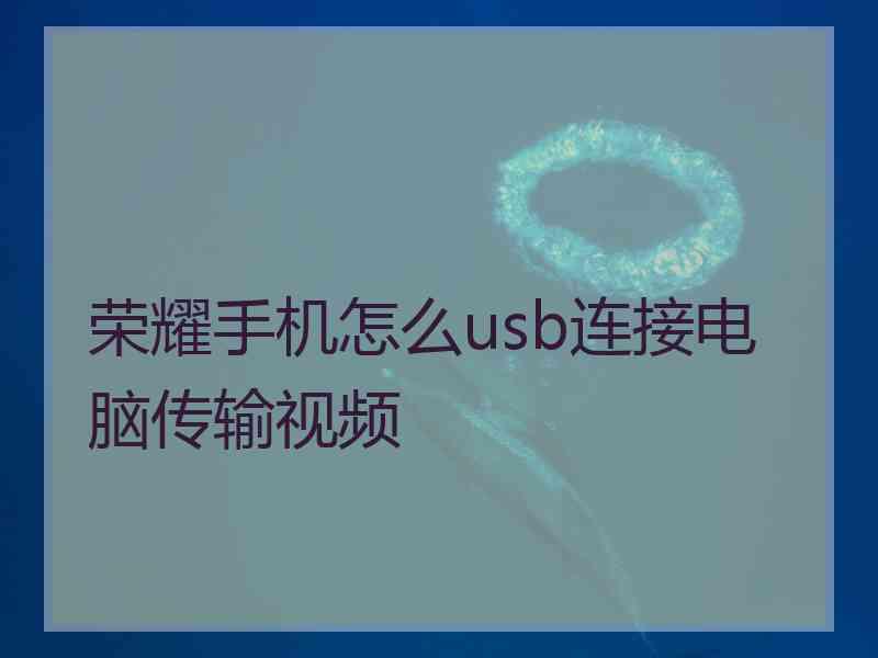 荣耀手机怎么usb连接电脑传输视频