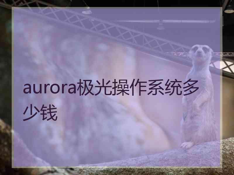 aurora极光操作系统多少钱