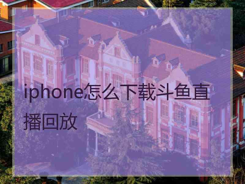 iphone怎么下载斗鱼直播回放