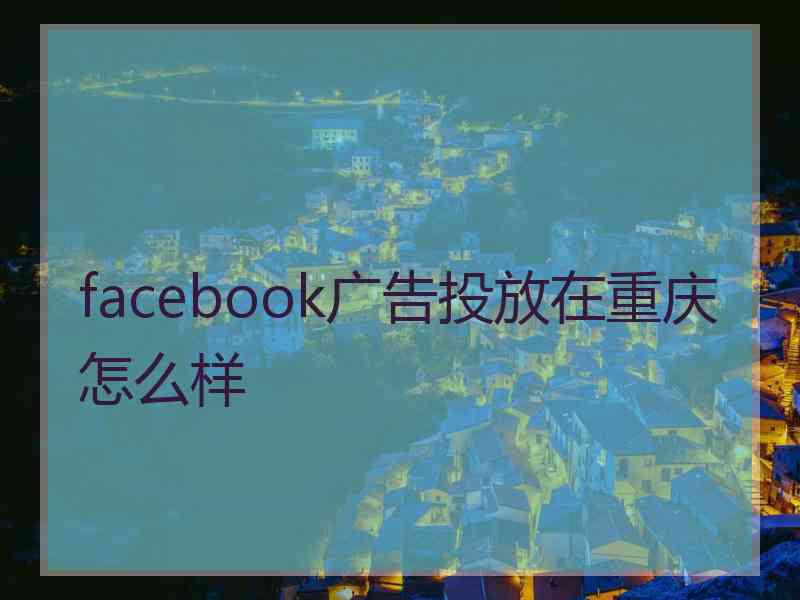 facebook广告投放在重庆怎么样