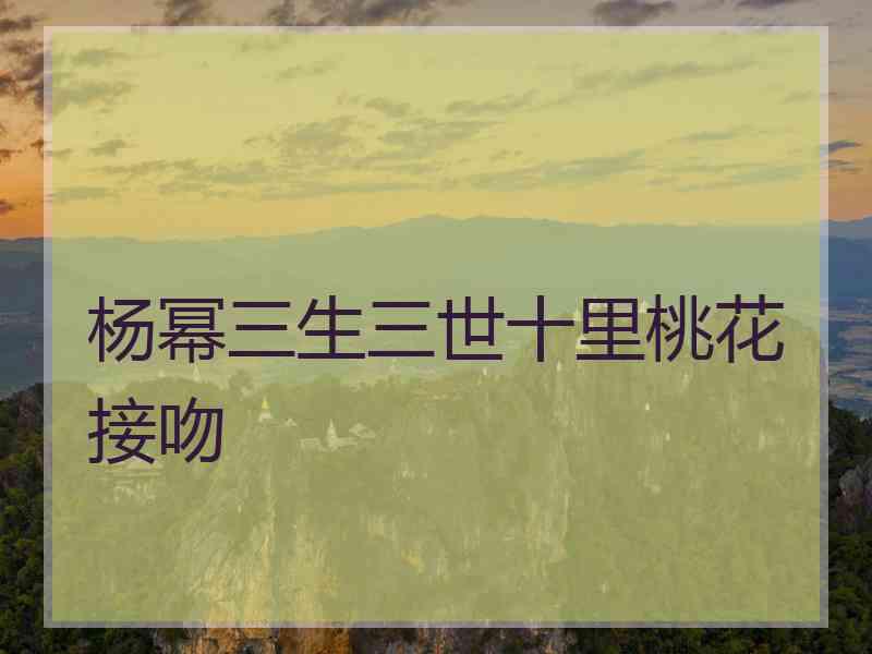 杨幂三生三世十里桃花接吻