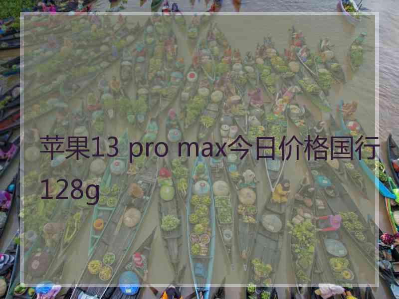 苹果13 pro max今日价格国行128g