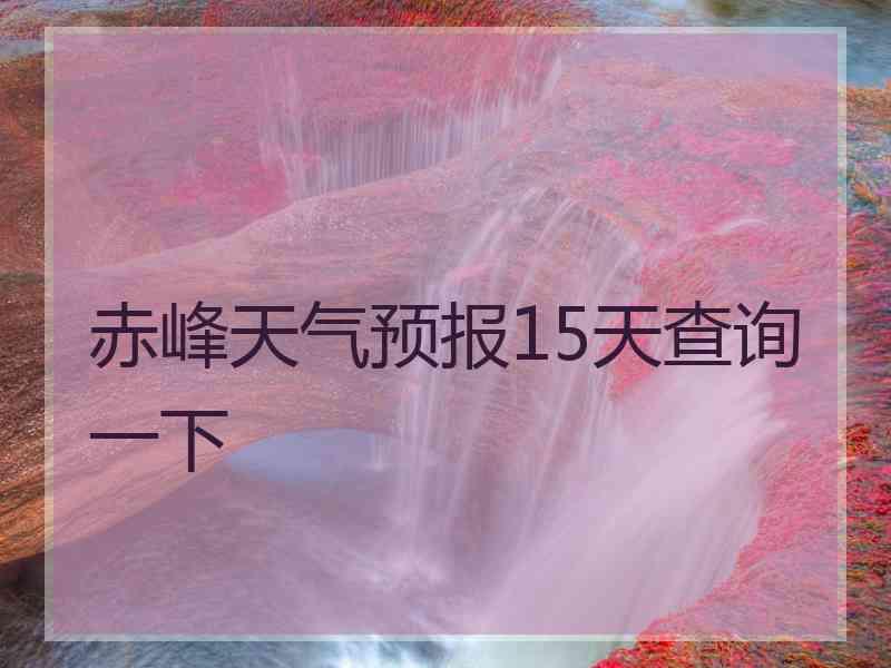 赤峰天气预报15天查询一下