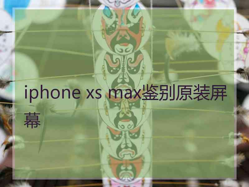 iphone xs max鉴别原装屏幕