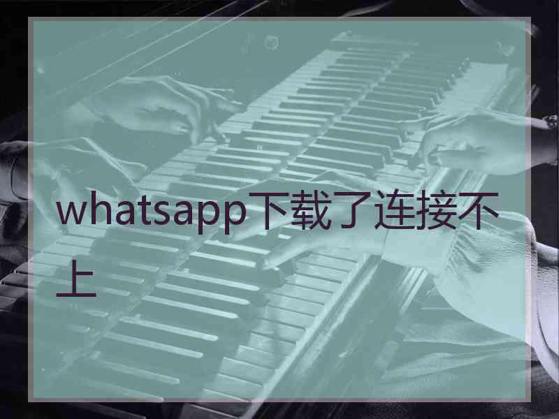 whatsapp下载了连接不上