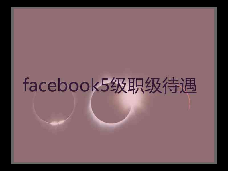 facebook5级职级待遇