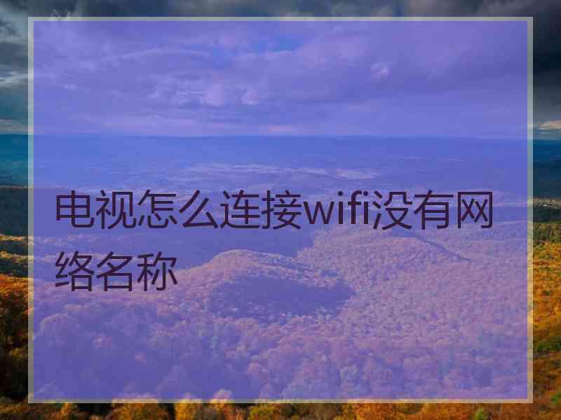 电视怎么连接wifi没有网络名称