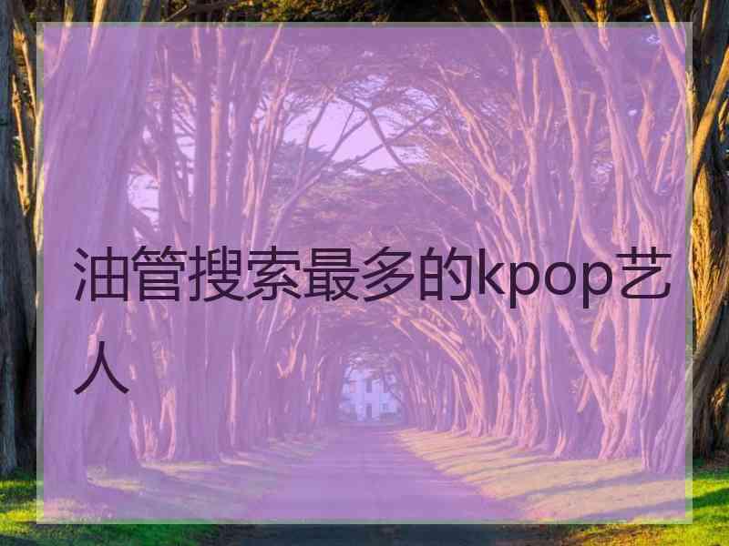 油管搜索最多的kpop艺人