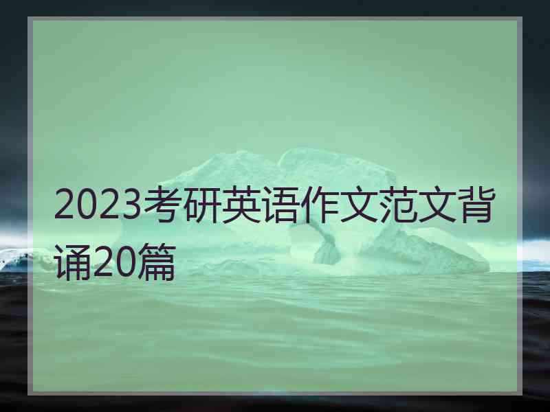 2023考研英语作文范文背诵20篇