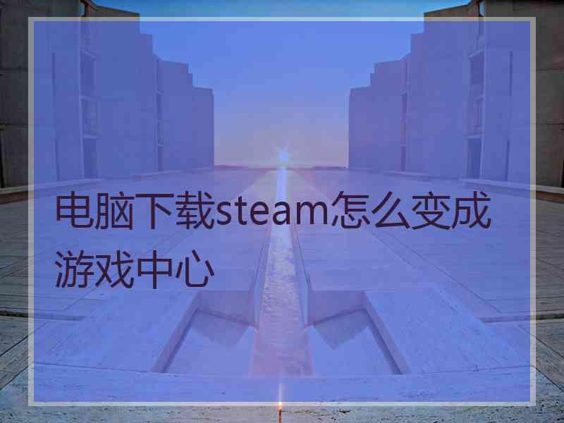 电脑下载steam怎么变成游戏中心