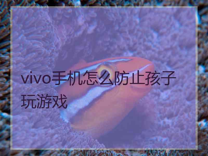 vivo手机怎么防止孩子玩游戏