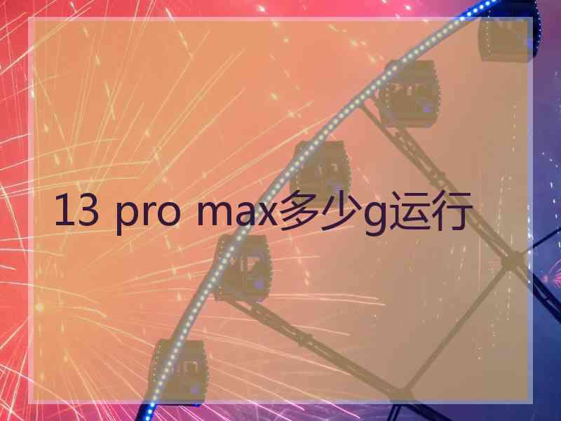 13 pro max多少g运行